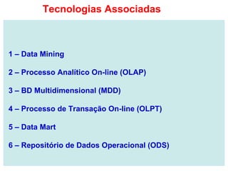 1 – Data Mining
2 – Processo Analítico On-line (OLAP)
3 – BD Multidimensional (MDD)
4 – Processo de Transação On-line (OLPT)
5 – Data Mart
6 – Repositório de Dados Operacional (ODS)
Tecnologias Associadas
 