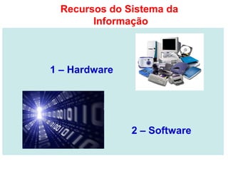 1 – Hardware
2 – Software
Recursos do Sistema da
Informação
 