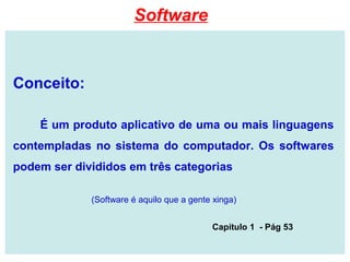 Conceito:
É um produto aplicativo de uma ou mais linguagens
contempladas no sistema do computador. Os softwares
podem ser divididos em três categorias
(Software é aquilo que a gente xinga)
Capítulo 1 - Pág 53
Software
 