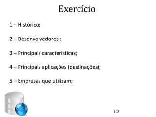 Exercício
1 – Histórico;

2 – Desenvolvedores ;

3 – Principais características;

4 – Principais aplicações (destinações);

5 – Empresas que utilizam;




                                           102
 