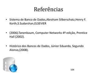 Referências
• Sistema de Banco de Dados,Abraham Silberschatz,Henry F.
  Korth,S.Sudarshan,ELSEVIER

• (2006).Tanenbaum, Computer Networks 4º edição, Prentice
  Hall (2002).

• Histórico dos Bancos de Dados, Júnior Eduardo, Segundo
  Alonso,(2008).




                                              104
 