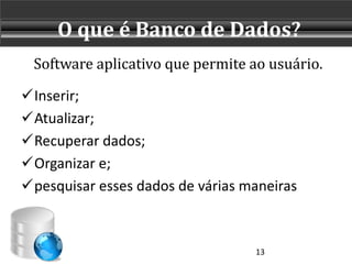 O que é Banco de Dados?
 Software aplicativo que permite ao usuário.

Inserir;
Atualizar;
Recuperar dados;
Organizar e;
pesquisar esses dados de várias maneiras



                                  13
 