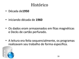 Histórico
• Década de1950

• iniciando década de 1960

• Os dados eram armazenados em fitas magnéticas
  e Decks de cartão perfurado.

• A leitura era feita sequencialmente, os programas
  realizavam seu trabalho de forma específica.


                                      16
 