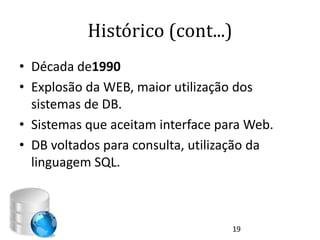Histórico (cont...)
• Década de1990
• Explosão da WEB, maior utilização dos
  sistemas de DB.
• Sistemas que aceitam interface para Web.
• DB voltados para consulta, utilização da
  linguagem SQL.



                                   19
 