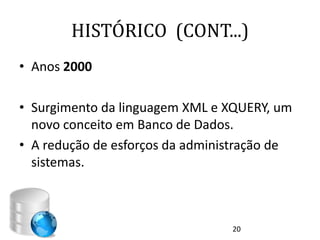 HISTÓRICO (CONT...)
• Anos 2000

• Surgimento da linguagem XML e XQUERY, um
  novo conceito em Banco de Dados.
• A redução de esforços da administração de
  sistemas.



                                 20
 