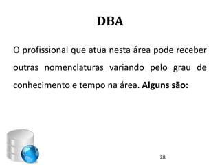 DBA

O profissional que atua nesta área pode receber
outras nomenclaturas variando pelo grau de
conhecimento e tempo na área. Alguns são:




                                   28
 