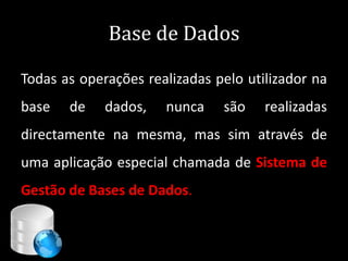 Base de Dados

Todas as operações realizadas pelo utilizador na
base   de    dados,   nunca    são        realizadas
directamente na mesma, mas sim através de
uma aplicação especial chamada de Sistema de
Gestão de Bases de Dados.


                                     40
 