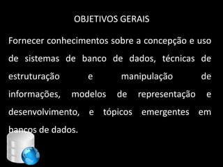 OBJETIVOS GERAIS

Fornecer conhecimentos sobre a concepção e uso
de sistemas de banco de dados, técnicas de
estruturação       e     manipulação          de
informações,   modelos   de   representação    e
desenvolvimento, e tópicos emergentes em
bancos de dados.

                                   5
 