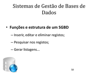 Sistemas de Gestão de Bases de
               Dados

• Funções e estrutura de um SGBD
  – Inserir, editar e eliminar registos;
  – Pesquisar nos registos;
  – Gerar listagens...




                                           50
 