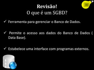 Revisão!
             O que é um SGBD?
 Ferramenta para gerenciar o Banco de Dados.

 Permite o acesso aos dados do Banco de Dados (
  Data Base).

 Estabelece uma interface com programas externos.



                                     59
 