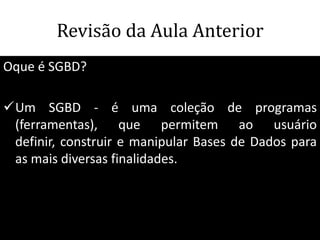 Revisão da Aula Anterior
Oque é SGBD?

Um SGBD - é uma coleção de programas
 (ferramentas), que permitem ao usuário
 definir, construir e manipular Bases de Dados para
 as mais diversas finalidades.



                                     65
 