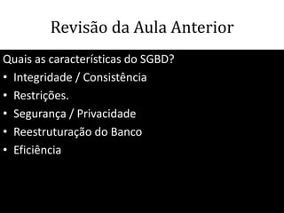 Revisão da Aula Anterior
Quais as características do SGBD?
• Integridade / Consistência
• Restrições.
• Segurança / Privacidade
• Reestruturação do Banco
• Eficiência



                                    67
 