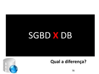 SGBD X DB

    Qual a diferença?
              78
 