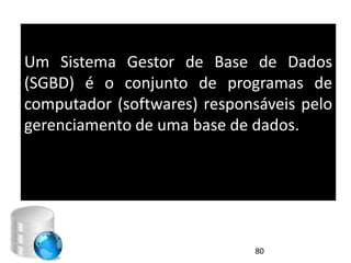 Um Sistema Gestor de Base de Dados
(SGBD) é o conjunto de programas de
computador (softwares) responsáveis pelo
gerenciamento de uma base de dados.




                             80
 