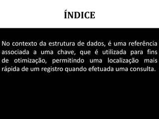 ÍNDICE

No contexto da estrutura de dados, é uma referência
associada a uma chave, que é utilizada para fins
de otimização, permitindo uma localização mais
rápida de um registro quando efetuada uma consulta.




                                     84
 