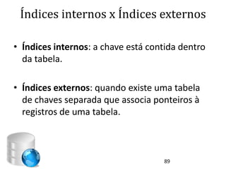 Índices internos x Índices externos

• Índices internos: a chave está contida dentro
  da tabela.

• Índices externos: quando existe uma tabela
  de chaves separada que associa ponteiros à
  registros de uma tabela.



                                    89
 