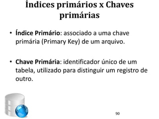 Índices primários x Chaves
              primárias
• Índice Primário: associado a uma chave
  primária (Primary Key) de um arquivo.

• Chave Primária: identificador único de um
  tabela, utilizado para distinguir um registro de
  outro.



                                      90
 