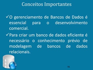 Conceitos Importantes

O gerenciamento de Bancos de Dados é
 essencial para o desenvolvimento
 comercial.
Para criar um banco de dados eficiente é
 necessário o conhecimento prévio de
 modelagem de bancos de dados
 relacionais.


                               91
 