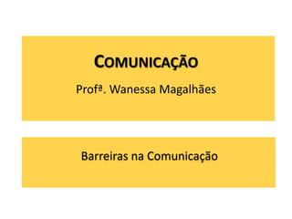 COMUNICAÇÃO
Profª. Wanessa Magalhães
Barreiras na Comunicação
 