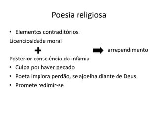 Poesia religiosa
• Elementos contraditórios:
Licenciosidade moral
arrependimento
Posterior consciência da infâmia
• Culpa por haver pecado
• Poeta implora perdão, se ajoelha diante de Deus
• Promete redimir-se
 