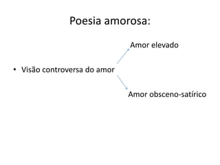 Poesia amorosa:
Amor elevado
• Visão controversa do amor
Amor obsceno-satírico
 