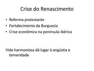 Crise do Renascimento
• Reforma protestante
• Fortalecimento da Burguesia
• Crise econômica na península ibérica
Vida harmoniosa dá lugar à angústia e
temeridade
 