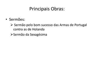 Principais Obras:
• Sermões:
 Sermão pelo bom sucesso das Armas de Portugal
contra as de Holanda
Sermão da Sexagésima
 