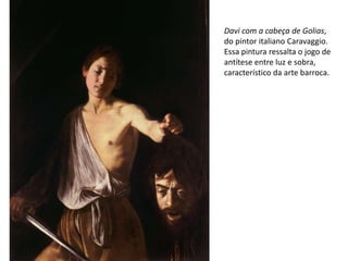 Davi com a cabeça de Golias,
do pintor italiano Caravaggio.
Essa pintura ressalta o jogo de
antítese entre luz e sobra,
característico da arte barroca.
 