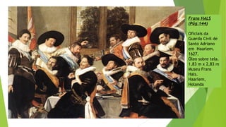 Frans HALS
(Pág:144)
Oficiais da
Guarda Civil de
Santo Adriano
em Haarlem.
1627.
Óleo sobre tela.
1,83 m x 2,83 m
Museu Frans
Hals.
Haarlem,
Holanda
 