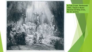 As Três Cruzes. Rembrandt
(1653, Tóquio e Museu
Nacional de Belas Artes,
Rio de Janeiro)
 