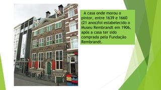 A casa onde morou o
pintor, entre 1639 e 1660
(21 anos)foi estabelecido o
Museu Rembrandt em 1906,
após a casa ter sido
comprada pela Fundação
Rembrandt.
 