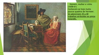 Homem, mulher e vinho
(1658-61)
Conhecem-se hoje muito
poucos quadros de Vermeer.
Só sobrevivem 35 a 40
trabalhos atribuídos ao pintor
holandês.
 