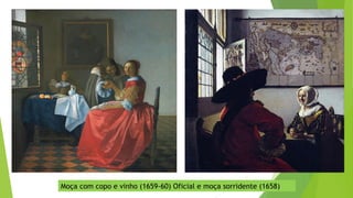 Moça com copo e vinho (1659-60) Oficial e moça sorridente (1658)
 