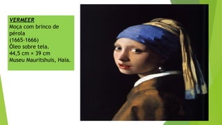 VERMEER
Moça com brinco de
pérola
(1665-1666)
Óleo sobre tela.
44,5 cm × 39 cm
Museu Mauritshuis, Haia.
 