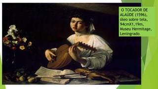 O TOCADOR DE
ALAÚDE (1596),
óleo sobre tela,
94cmX1,19m,
Museu Hermitage,
Leningrado.
 