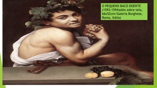 O PEQUENO BACO DOENTE
(1593-1594)oléo sobre tela,
66x52cm/Galeria Borghese,
Roma, Itália)
 