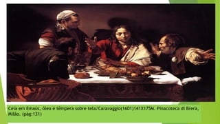Ceia em Emaús, óleo e têmpera sobre tela/Caravaggio(1601)141X175M. Pinacoteca di Brera,
Milão. (pág:131)
 