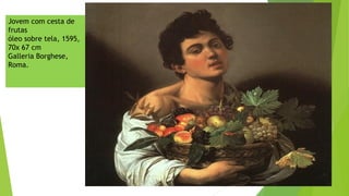 Jovem com cesta de
frutas
óleo sobre tela, 1595,
70x 67 cm
Galleria Borghese,
Roma.
 