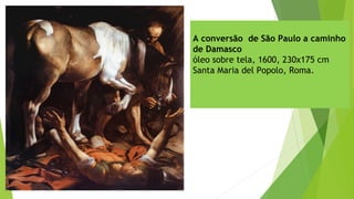 A conversão de São Paulo a caminho
de Damasco
óleo sobre tela, 1600, 230x175 cm
Santa Maria del Popolo, Roma.
 