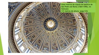 Vista interna da cúpula da basílica de
São Pedro de Roma (1564-1590), no
Vaticano
131 metros de altura. (pag:133)
 