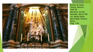 Êxtase de Santa
Tereza. Bernini.
1645-52.
Mármore, bronze
dourado. Altura 350
cm. Igreja Santa
Maria della Vittória.
Roma.
(Pág. 139)
 