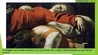 Caravaggio usa de modo dramático a luz que incide sob a virgem, dando destaque ao que importa
na obra.
 