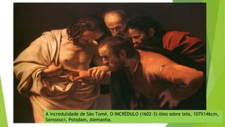 A incredulidade de São Tomé, O INCRÉDULO (1602-3) óleo sobre tela, 107X146cm,
Sanssouci, Potsdam, Alemanha.
 