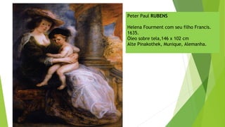 Peter Paul RUBENS
Helena Fourment com seu filho Francis.
1635.
Óleo sobre tela,146 x 102 cm
Alte Pinakothek, Munique, Alemanha.
 