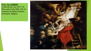 Peter Paul RUBENS
A descida da cruz 1611/14.
Óleo sobre tela,420x 310 cm.
Catedral de Nossa Senhora.
Antuérpia, Bélgica.
 