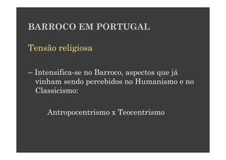 BARROCO EM PORTUGAL

Tensão religiosa

– Intensifica-se no Barroco, aspectos que já
  vinham sendo percebidos no Humanismo e no
  Classicismo:

     Antropocentrismo x Teocentrismo
 