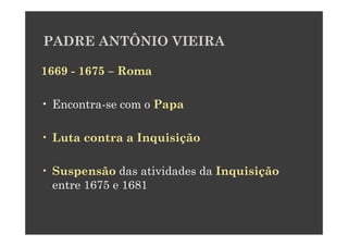 PADRE ANTÔNIO VIEIRA

1669 - 1675 – Roma

• Encontra-se com o Papa

• Luta contra a Inquisição

• Suspensão das atividades da Inquisição
  entre 1675 e 1681
 