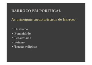 BARROCO EM PORTUGAL

As principais características do Barroco:

•   Dualismo
•   Fugacidade
•   Pessimismo
•   Feísmo
•   Tensão religiosa
 