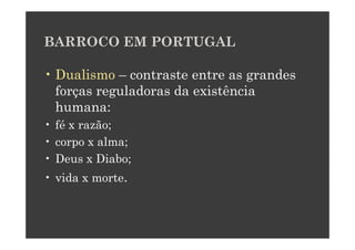BARROCO EM PORTUGAL

• Dualismo – contraste entre as grandes
  forças reguladoras da existência
  humana:
• fé x razão;
• corpo x alma;
• Deus x Diabo;
• vida x morte.
 