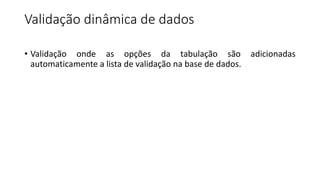 Validação dinâmica de dados
• Validação onde as opções da tabulação são adicionadas
automaticamente a lista de validação na base de dados.
 